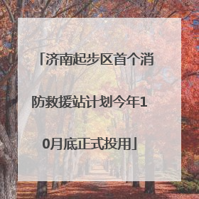 济南起步区首个消防救援站计划今年10月底正式投用