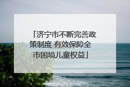 济宁市不断完善政策制度 有效保障全市困境儿童权益