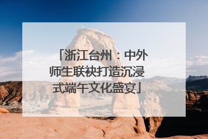 浙江台州：中外师生联袂打造沉浸式端午文化盛宴
