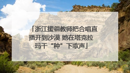 浙江援疆教师把合唱直播开到沙漠 她在塔克拉玛干“种”下歌声