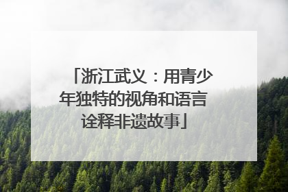 浙江武义：用青少年独特的视角和语言诠释非遗故事