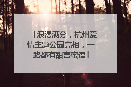 浪漫满分，杭州爱情主题公园亮相，一路都有甜言蜜语