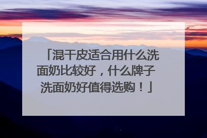 混干皮适合用什么洗面奶比较好，什么牌子洗面奶好值得选购！