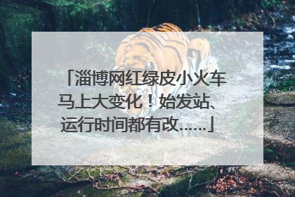 淄博网红绿皮小火车马上大变化！始发站、运行时间都有改……