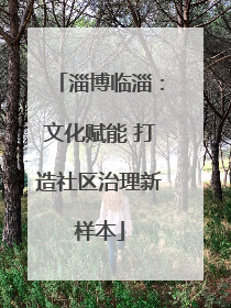 淄博临淄：文化赋能 打造社区治理新样本