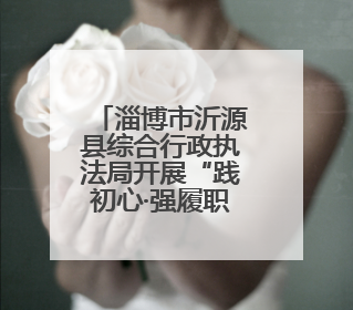 淄博市沂源县综合行政执法局开展“践初心·强履职”庆“七一”系列活动