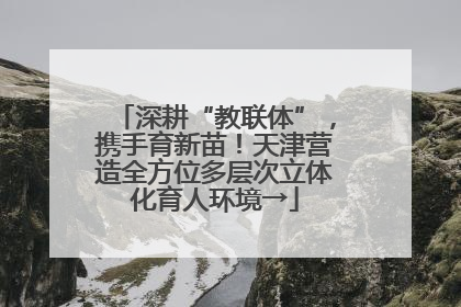深耕“教联体”，携手育新苗！天津营造全方位多层次立体化育人环境→