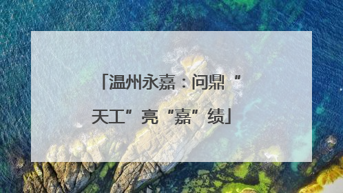 温州永嘉：问鼎“天工”亮“嘉”绩