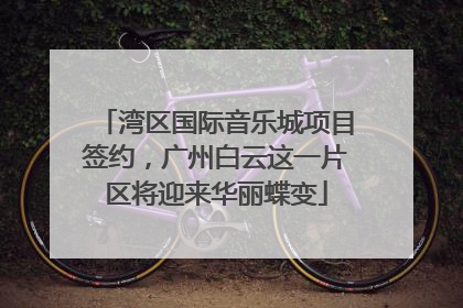 湾区国际音乐城项目签约，广州白云这一片区将迎来华丽蝶变
