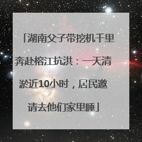 湖南父子带挖机千里奔赴榕江抗洪：一天清淤近10小时，居民邀请去他们家里睡