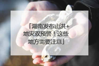 湖南发布山洪+地灾双预警！这些地方需要注意