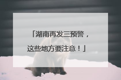 湖南再发三预警，这些地方要注意！