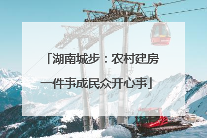 湖南城步：农村建房一件事成民众开心事
