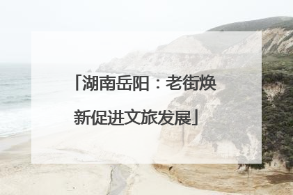 湖南岳阳：老街焕新促进文旅发展