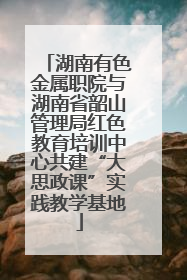 湖南有色金属职院与湖南省韶山管理局红色教育培训中心共建“大思政课”实践教学基地