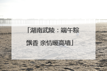 湖南武陵：端午粽飘香 亲情暖高墙