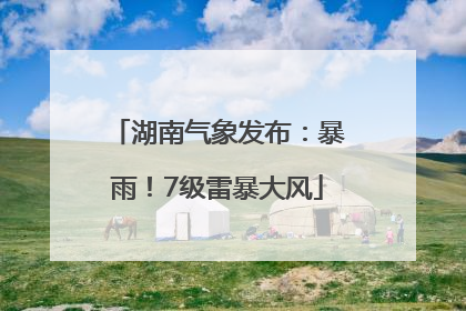 湖南气象发布：暴雨！7级雷暴大风