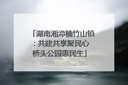 湖南湘潭楠竹山镇：共建共享聚民心 桥头公园惠民生
