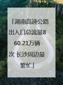 湖南高速公路出入口总流量860.21万辆次 长沙周边最繁忙
