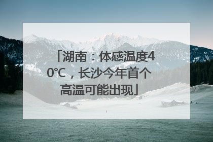 湖南：体感温度40℃，长沙今年首个高温可能出现