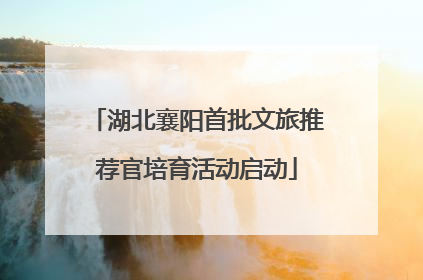 湖北襄阳首批文旅推荐官培育活动启动