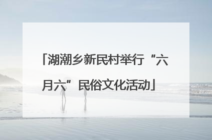 湖潮乡新民村举行“六月六”民俗文化活动