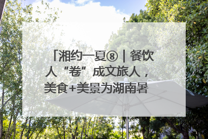湘约一夏⑧｜餐饮人“卷”成文旅人，美食+美景为湖南暑期旅游上大分