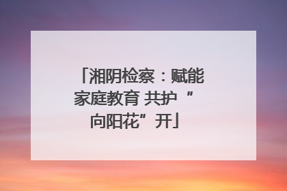 湘阴检察：赋能家庭教育 共护“向阳花”开