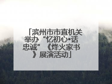 滨州市市直机关举办“忆初心•话忠诚”《烽火家书》展演活动