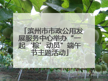 滨州市市政公用发展服务中心举办“一起‘粽’动员”端午节主题活动
