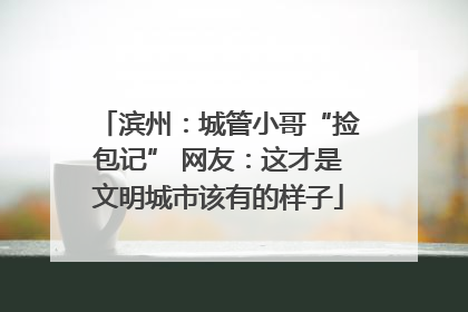 滨州：城管小哥“捡包记” 网友：这才是文明城市该有的样子
