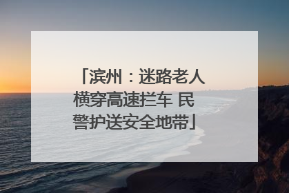 滨州：迷路老人横穿高速拦车 民警护送安全地带