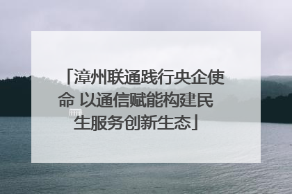 漳州联通践行央企使命 以通信赋能构建民生服务创新生态