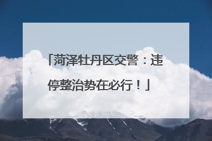 菏泽牡丹区交警：违停整治势在必行！
