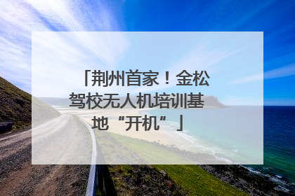 荆州首家！金松驾校无人机培训基地“开机”