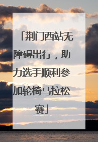荆门西站无障碍出行，助力选手顺利参加轮椅马拉松赛