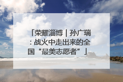 荣耀淄博｜孙广瑞：战火中走出来的全国“最美志愿者”