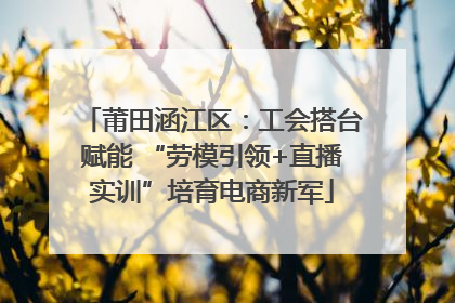 莆田涵江区：工会搭台赋能 “劳模引领+直播实训”培育电商新军