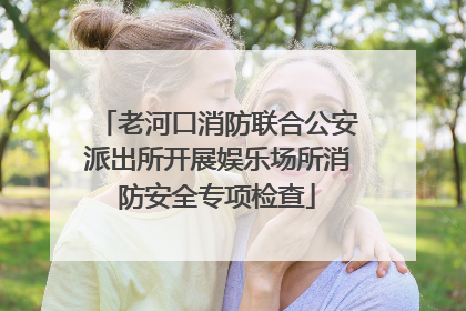 老河口消防联合公安派出所开展娱乐场所消防安全专项检查