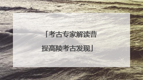 考古专家解读曹操高陵考古发现