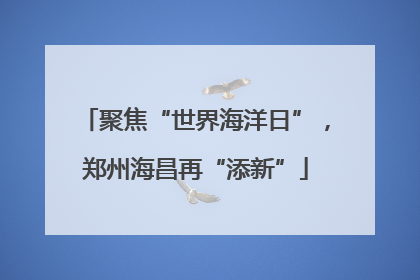 聚焦“世界海洋日”，郑州海昌再“添新”