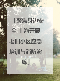 聚焦身边安全 上海开展老旧小区应急培训与消防演练