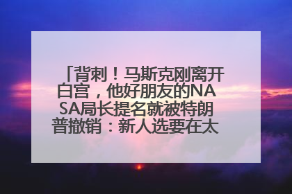 背刺！马斯克刚离开白宫，他好朋友的NASA局长提名就被特朗普撤销：新人选要在太空实现“美国优先”
