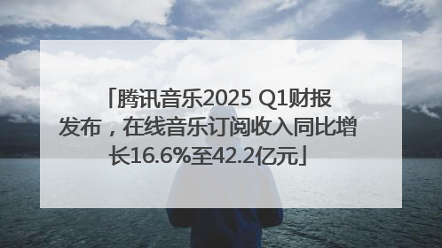 腾讯音乐2025 Q1财报发布，在线音乐订阅收入同比增长16.6%至42.2亿元