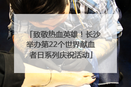 致敬热血英雄！长沙举办第22个世界献血者日系列庆祝活动