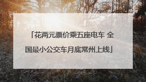 花两元票价乘五座电车 全国最小公交车月底常州上线