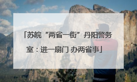 苏皖“两省一街”丹阳警务室：进一扇门 办两省事