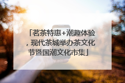 茗茶特惠+潮趣体验，现代茶城举办茶文化节暨国潮文化市集