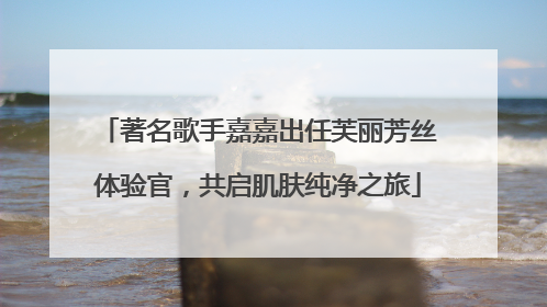 著名歌手嘉嘉出任芙丽芳丝体验官，共启肌肤纯净之旅