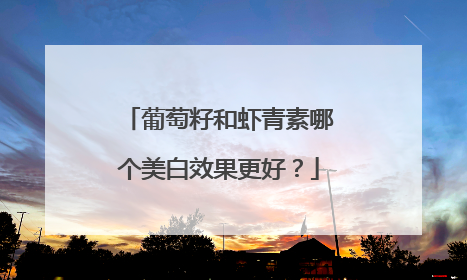 葡萄籽和虾青素哪个美白效果更好？